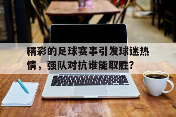 关于精彩的足球赛事引发球迷热情，强队对抗谁能取胜？的信息