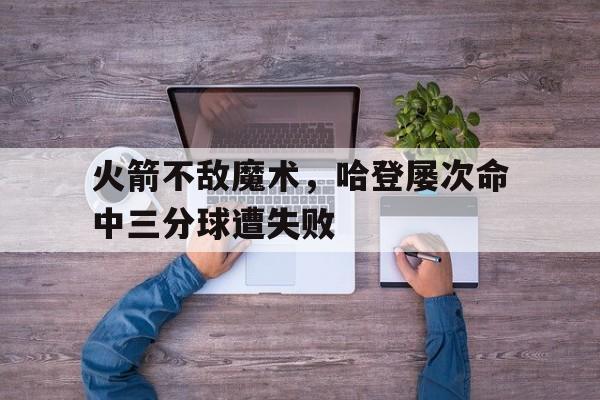 火箭不敌魔术，哈登屡次命中三分球遭失败