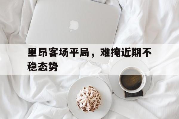 里昂客场平局，难掩近期不稳态势的简单介绍