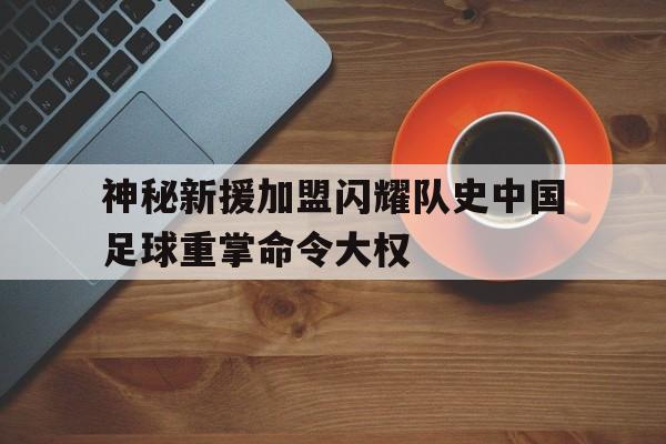 包含神秘新援加盟闪耀队史中国足球重掌命令大权的词条