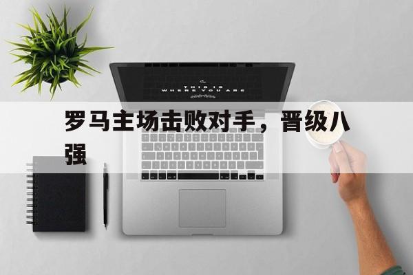 罗马主场击败对手，晋级八强