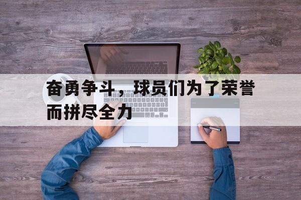 奋勇争斗，球员们为了荣誉而拼尽全力