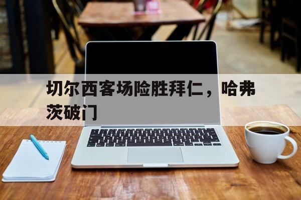 切尔西客场险胜拜仁，哈弗茨破门
