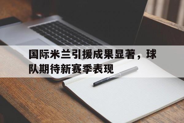 国际米兰引援成果显著，球队期待新赛季表现的简单介绍