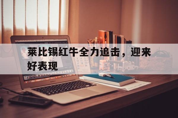 关于莱比锡红牛全力追击，迎来好表现的信息