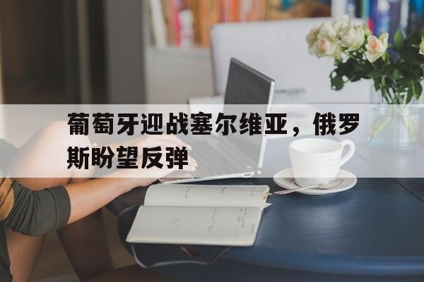 关于葡萄牙迎战塞尔维亚，俄罗斯盼望反弹的信息