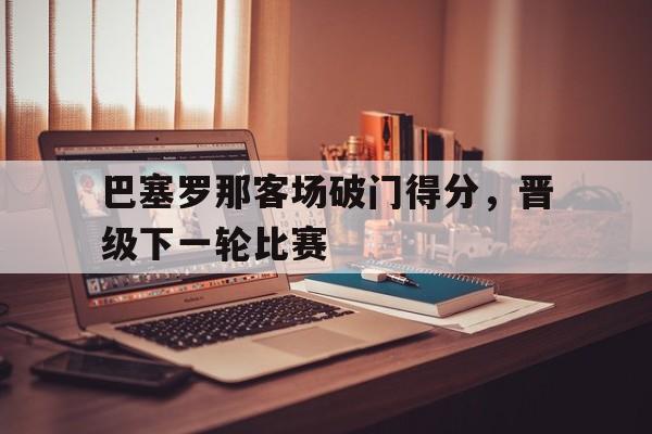 包含巴塞罗那客场破门得分，晋级下一轮比赛的词条
