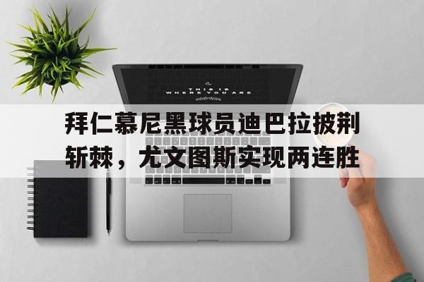 包含拜仁慕尼黑球员迪巴拉披荆斩棘，尤文图斯实现两连胜的词条