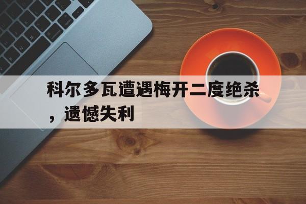 包含科尔多瓦遭遇梅开二度绝杀，遗憾失利的词条
