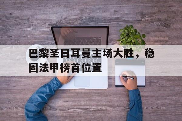 巴黎圣日耳曼主场大胜，稳固法甲榜首位置的简单介绍