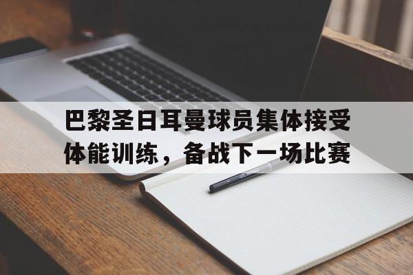 巴黎圣日耳曼球员集体接受体能训练，备战下一场比赛的简单介绍