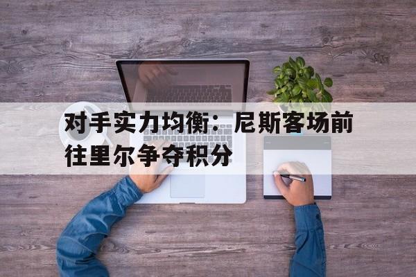 对手实力均衡：尼斯客场前往里尔争夺积分的简单介绍