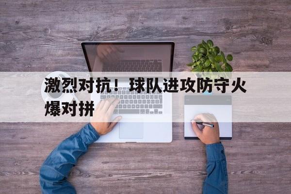 激烈对抗！球队进攻防守火爆对拼
