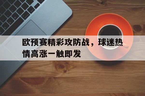 欧预赛精彩攻防战，球迷热情高涨一触即发的简单介绍