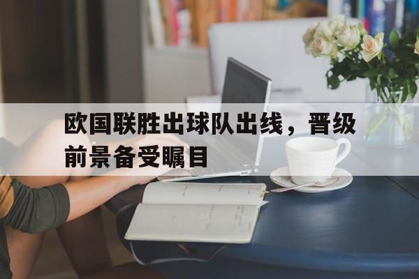 欧国联胜出球队出线，晋级前景备受瞩目的简单介绍