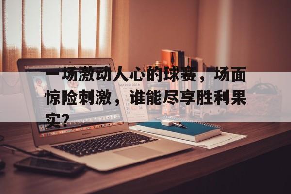 包含一场激动人心的球赛，场面惊险刺激，谁能尽享胜利果实？的词条