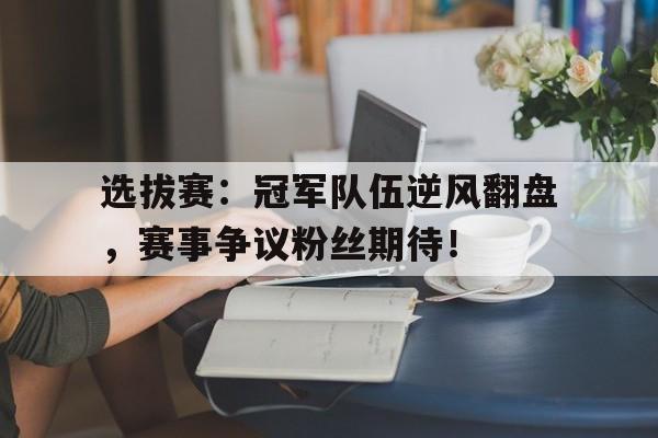 选拔赛：冠军队伍逆风翻盘，赛事争议粉丝期待！
