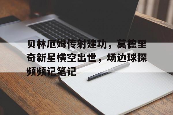 贝林厄姆传射建功，莫德里奇新星横空出世，场边球探频频记笔记