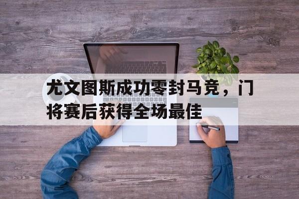尤文图斯成功零封马竞，门将赛后获得全场最佳尤文图斯门将现在是谁