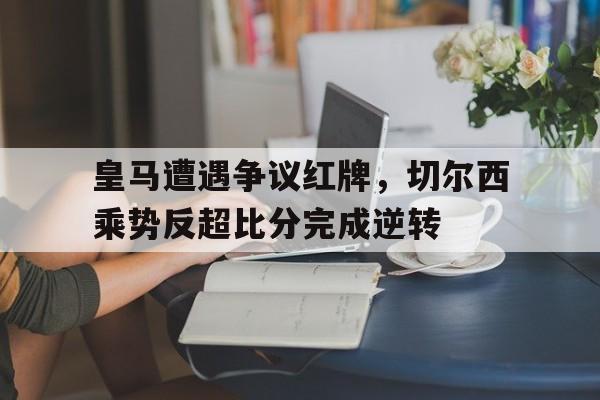 皇马遭遇争议红牌，切尔西乘势反超比分完成逆转
