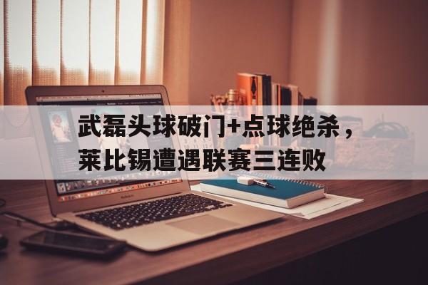 武磊头球破门+点球绝杀，莱比锡遭遇联赛三连败