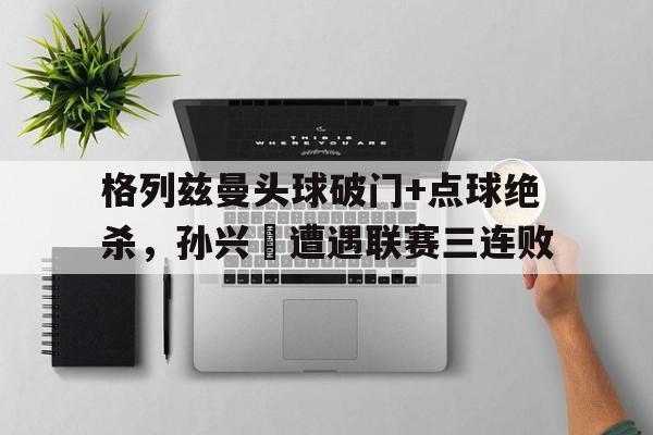 格列兹曼头球破门+点球绝杀，孙兴慜遭遇联赛三连败