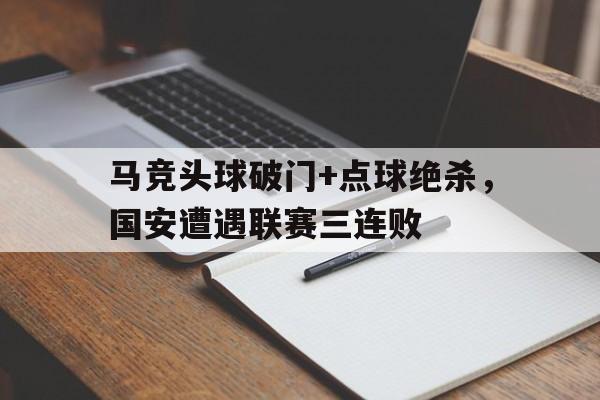 马竞头球破门+点球绝杀，国安遭遇联赛三连败马竞头牌